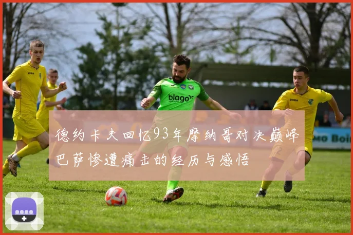 德约卡夫回忆93年摩纳哥对决巅峰巴萨惨遭痛击的经历与感悟