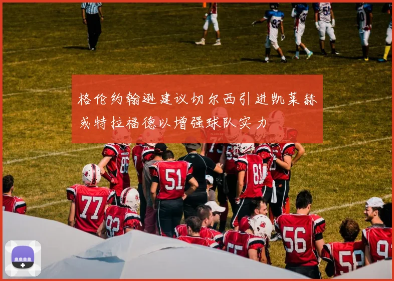 格伦约翰逊建议切尔西引进凯莱赫或特拉福德以增强球队实力
