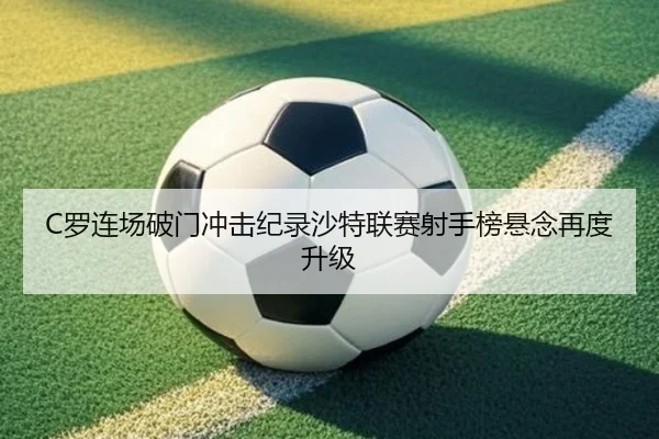 C罗连场破门冲击纪录沙特联赛射手榜悬念再度升级