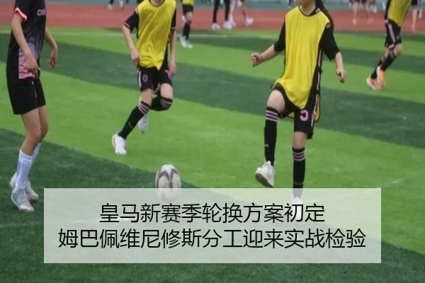 皇马新赛季轮换方案初定 姆巴佩维尼修斯分工迎来实战检验