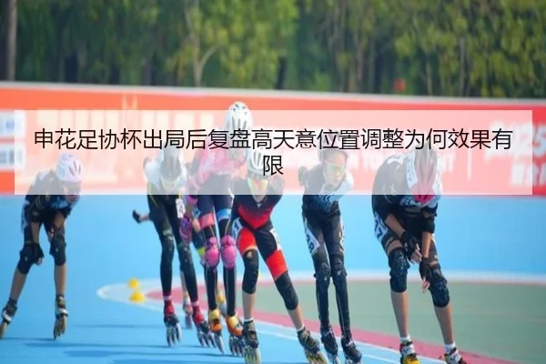 申花足协杯出局后复盘高天意位置调整为何效果有限