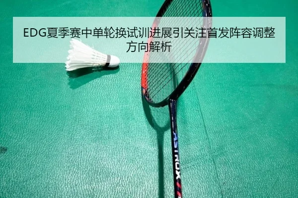 EDG夏季赛中单轮换试训进展引关注首发阵容调整方向解析